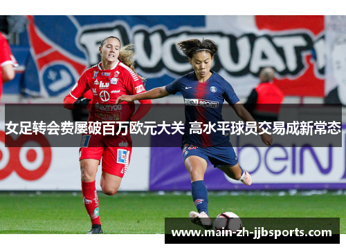 女足转会费屡破百万欧元大关 高水平球员交易成新常态 女足转会费屡破百万欧元大关 高水平球员交易成新常态