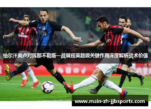 恰尔汗奥卢对阵那不勒斯一战展现英超级关键作用深度解析战术价值 恰尔汗奥卢对阵那不勒斯一战展现英超级关键作用深度解析战术价值