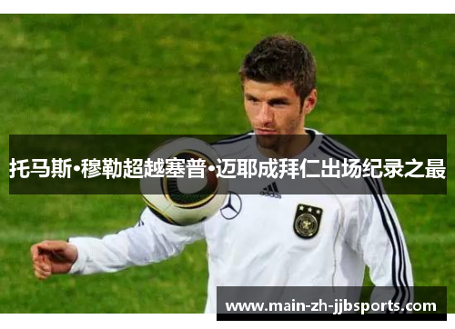 托马斯·穆勒超越塞普·迈耶成拜仁出场纪录之最 托马斯·穆勒超越塞普·迈耶成拜仁出场纪录之最
