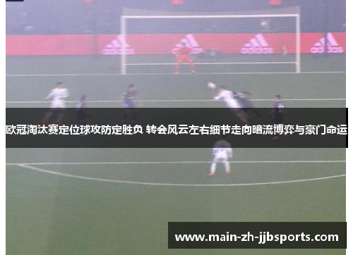 欧冠淘汰赛定位球攻防定胜负 转会风云左右细节走向暗流博弈与豪门命运 欧冠淘汰赛定位球攻防定胜负 转会风云左右细节走向暗流博弈与豪门命运