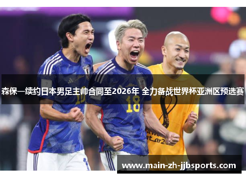 森保一续约日本男足主帅合同至2026年 全力备战世界杯亚洲区预选赛 森保一续约日本男足主帅合同至2026年 全力备战世界杯亚洲区预选赛