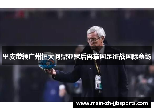 里皮带领广州恒大问鼎亚冠后再掌国足征战国际赛场 里皮带领广州恒大问鼎亚冠后再掌国足征战国际赛场