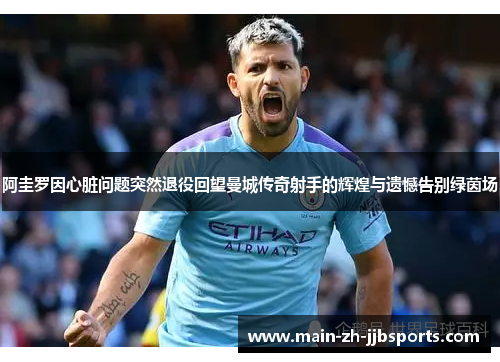 阿圭罗因心脏问题突然退役回望曼城传奇射手的辉煌与遗憾告别绿茵场 阿圭罗因心脏问题突然退役回望曼城传奇射手的辉煌与遗憾告别绿茵场