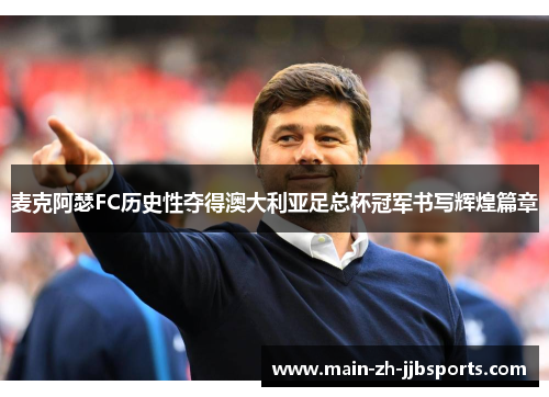 麦克阿瑟FC历史性夺得澳大利亚足总杯冠军书写辉煌篇章 麦克阿瑟FC历史性夺得澳大利亚足总杯冠军书写辉煌篇章