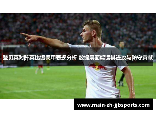 登贝莱对阵莱比锡德甲表现分析 数据层面解读其进攻与防守贡献