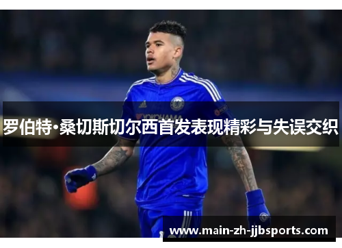 罗伯特·桑切斯切尔西首发表现精彩与失误交织