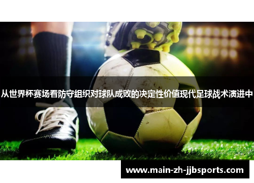 从世界杯赛场看防守组织对球队成败的决定性价值现代足球战术演进中 从世界杯赛场看防守组织对球队成败的决定性价值现代足球战术演进中