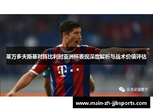 莱万多夫斯基对阵比利时亚洲杯表现深度解析与战术价值评估 莱万多夫斯基对阵比利时亚洲杯表现深度解析与战术价值评估